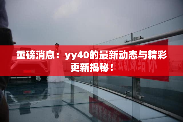 重磅消息：yy40的最新动态与精彩更新揭秘！