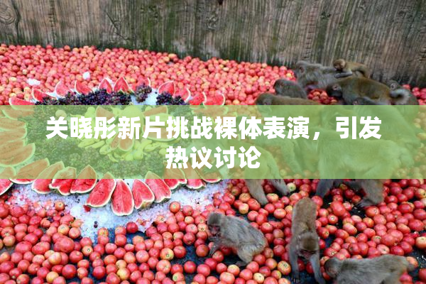 关晓彤新片挑战裸体表演，引发热议讨论