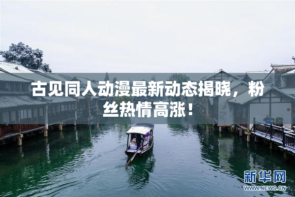 古见同人动漫最新动态揭晓，粉丝热情高涨！