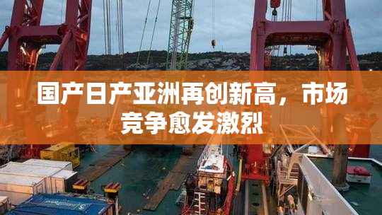 国产日产亚洲再创新高，市场竞争愈发激烈