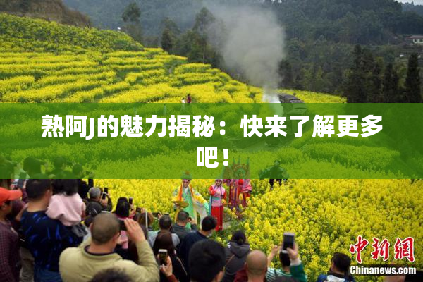 熟阿J的魅力揭秘：快来了解更多吧！