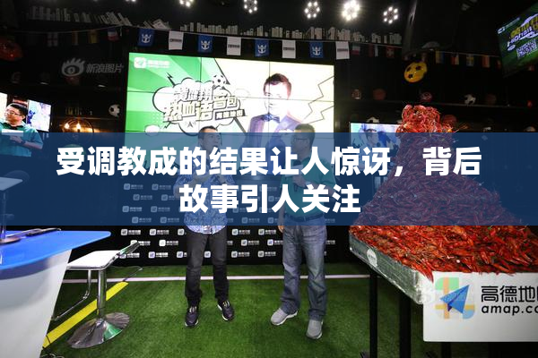 受调教成的结果让人惊讶，背后故事引人关注