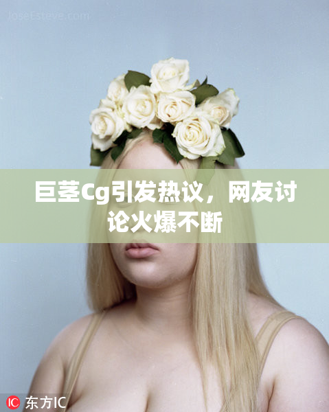巨茎Cg引发热议，网友讨论火爆不断