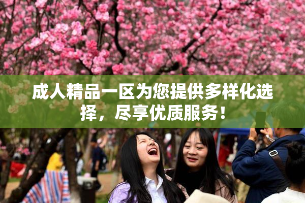 成人精品一区为您提供多样化选择，尽享优质服务！