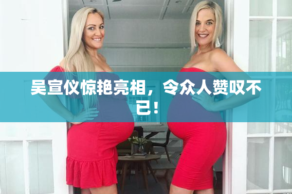 吴宣仪惊艳亮相，令众人赞叹不已！