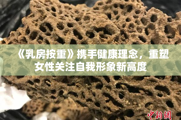 《乳房按重》携手健康理念，重塑女性关注自我形象新高度