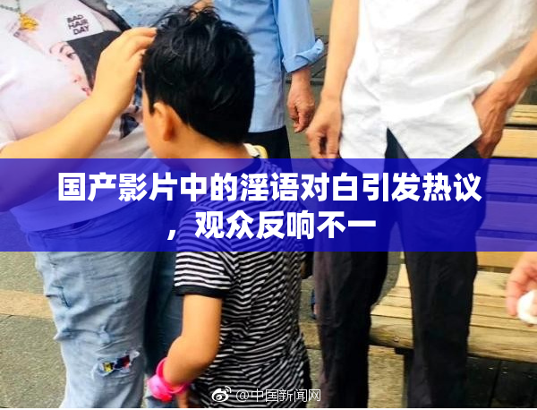 国产影片中的淫语对白引发热议，观众反响不一
