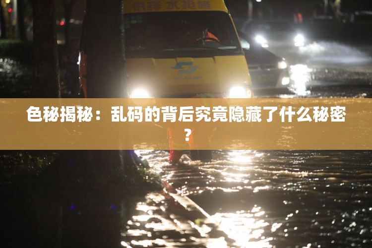 色秘揭秘：乱码的背后究竟隐藏了什么秘密？