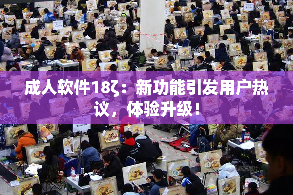 成人软件18ζ：新功能引发用户热议，体验升级！