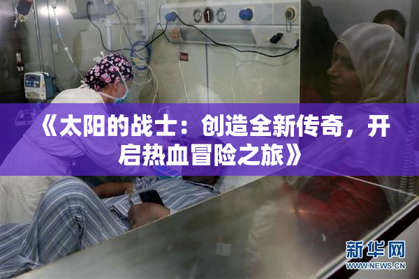 《太阳的战士：创造全新传奇，开启热血冒险之旅》