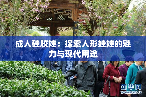 成人硅胶娃：探索人形娃娃的魅力与现代用途