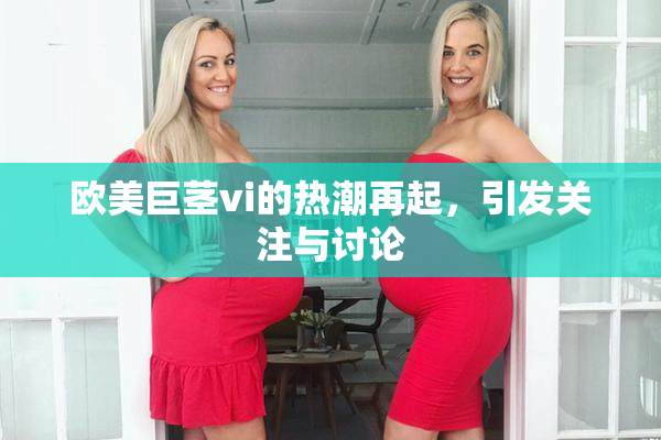 欧美巨茎vi的热潮再起，引发关注与讨论