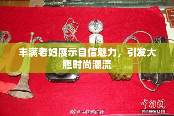 丰满老妇展示自信魅力，引发大胆时尚潮流