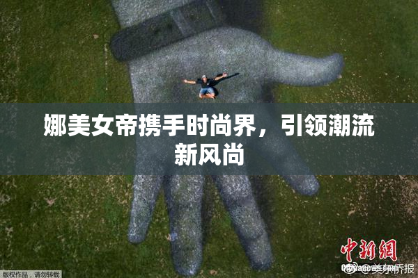 娜美女帝携手时尚界，引领潮流新风尚