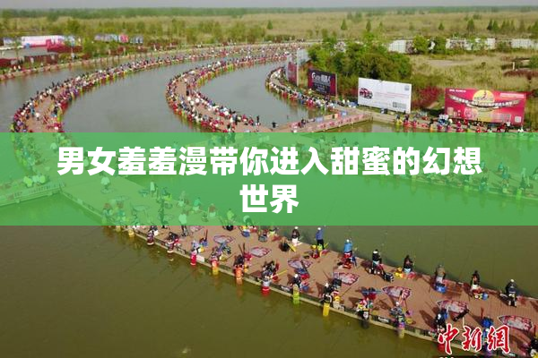 男女羞羞漫带你进入甜蜜的幻想世界