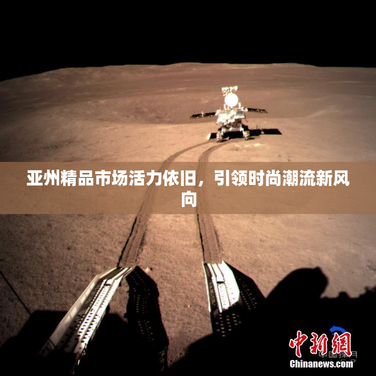 亚州精品市场活力依旧，引领时尚潮流新风向