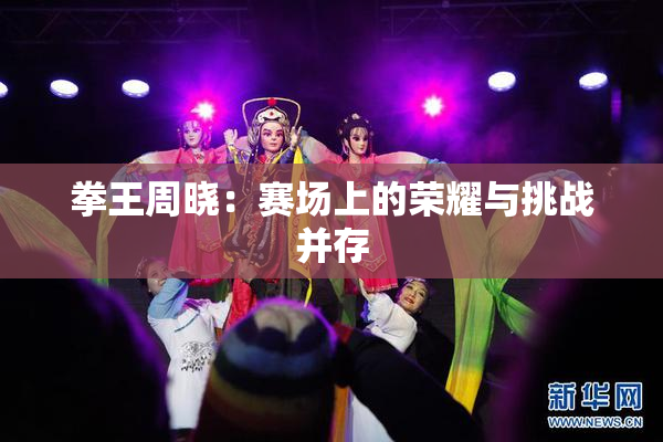 拳王周晓：赛场上的荣耀与挑战并存