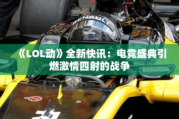 《LOL动》全新快讯：电竞盛典引燃激情四射的战争
