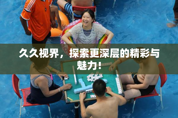 久久视界，探索更深层的精彩与魅力！
