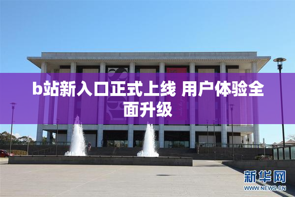 b站新入口正式上线 用户体验全面升级