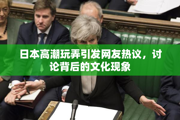 日本高潮玩弄引发网友热议，讨论背后的文化现象