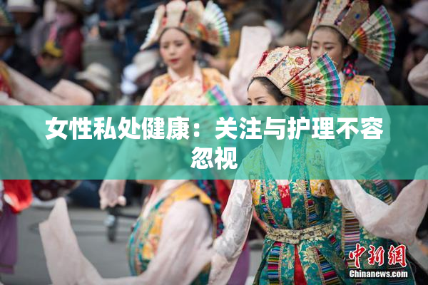 女性私处健康：关注与护理不容忽视