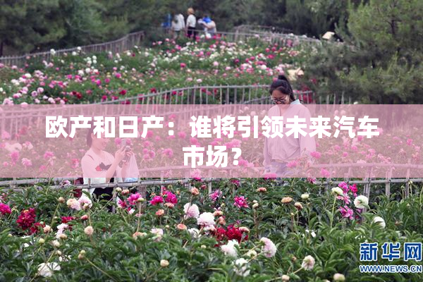 欧产和日产：谁将引领未来汽车市场？