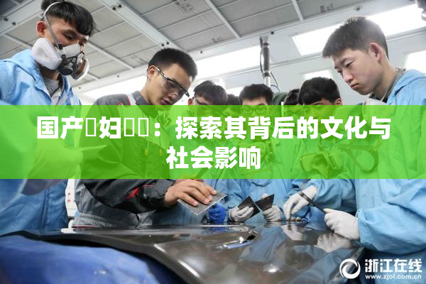 国产婬妇❌‌：探索其背后的文化与社会影响