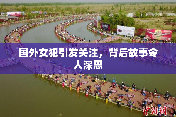 国外女犯引发关注，背后故事令人深思