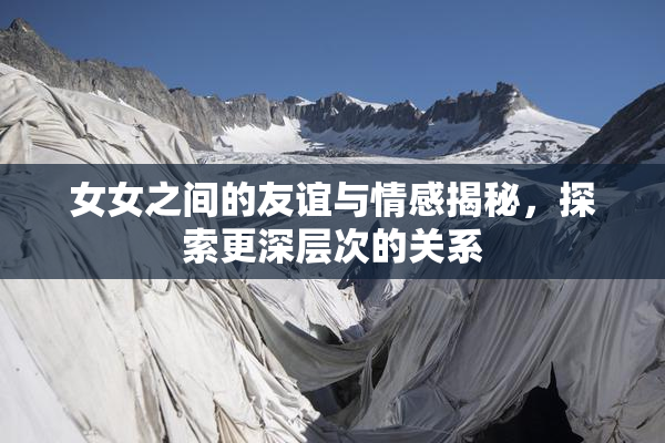 女女之间的友谊与情感揭秘，探索更深层次的关系