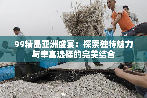 99精品亚洲盛宴：探索独特魅力与丰富选择的完美结合