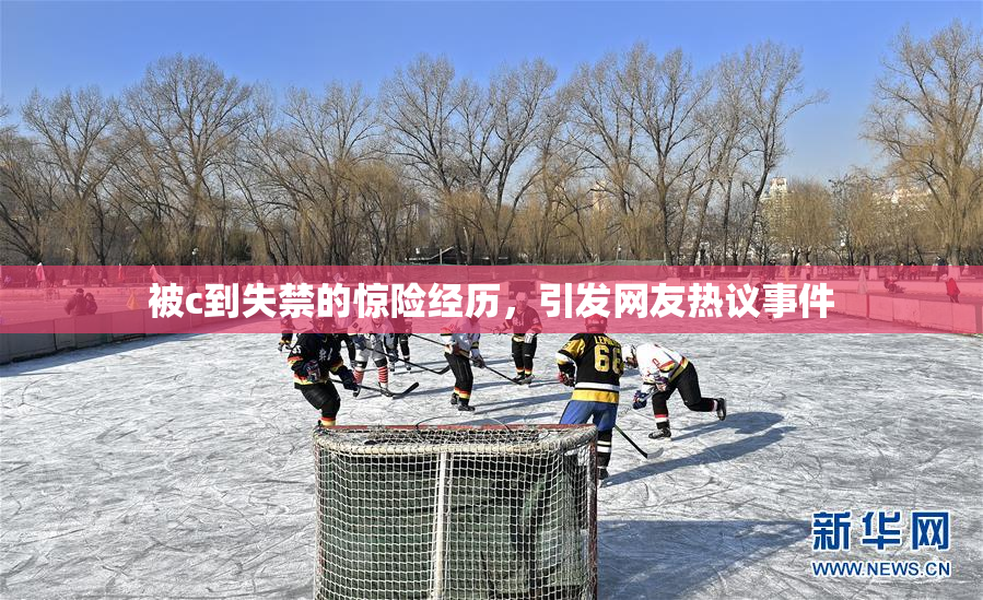 被c到失禁的惊险经历，引发网友热议事件