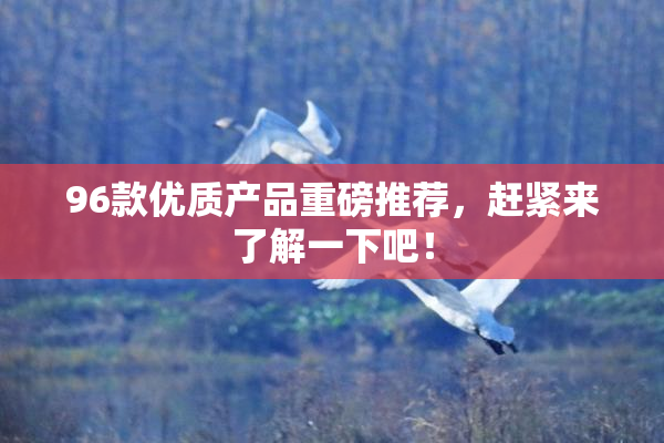 96款优质产品重磅推荐，赶紧来了解一下吧！