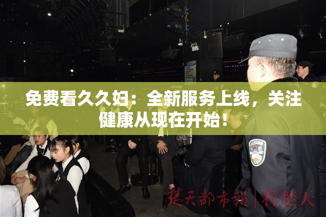 免费看久久妇：全新服务上线，关注健康从现在开始！