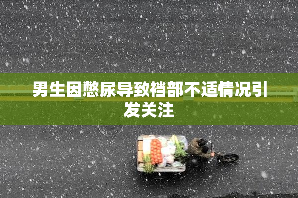 男生因憋尿导致裆部不适情况引发关注