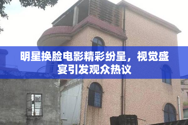 明星换脸电影精彩纷呈，视觉盛宴引发观众热议
