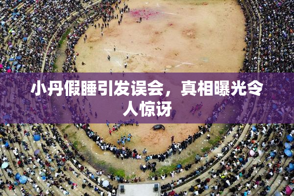 小丹假睡引发误会，真相曝光令人惊讶