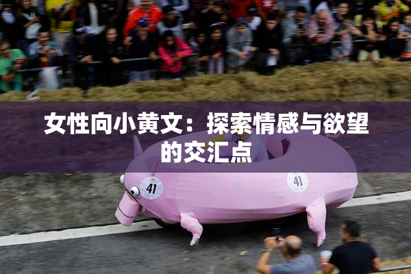 女性向小黄文：探索情感与欲望的交汇点
