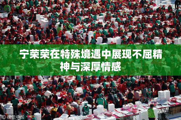 宁荣荣在特殊境遇中展现不屈精神与深厚情感