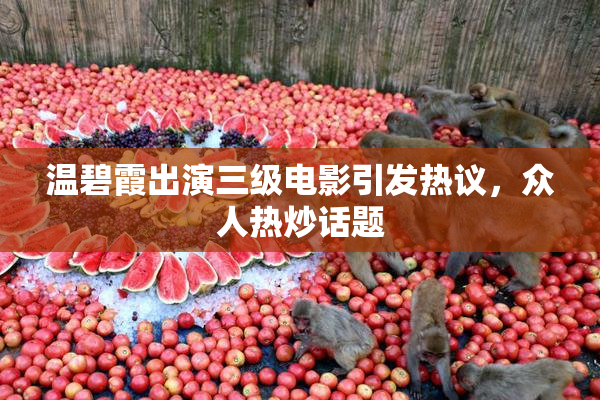 温碧霞出演三级电影引发热议，众人热炒话题