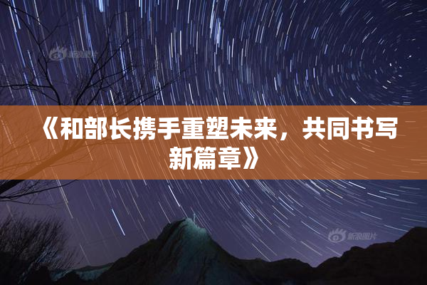 《和部长携手重塑未来，共同书写新篇章》
