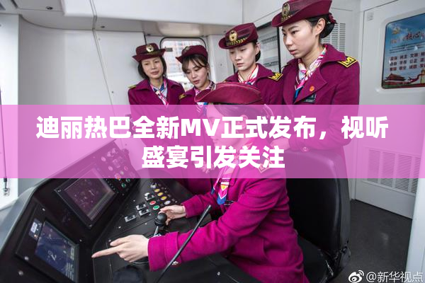 迪丽热巴全新MV正式发布，视听盛宴引发关注