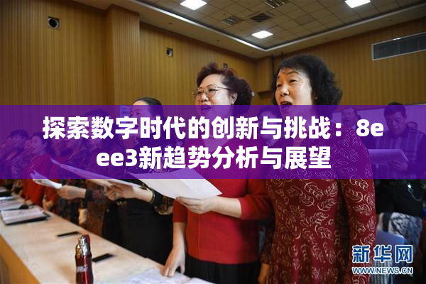 探索数字时代的创新与挑战：8eee3新趋势分析与展望