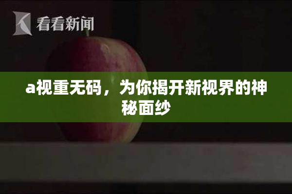 a视重无码，为你揭开新视界的神秘面纱
