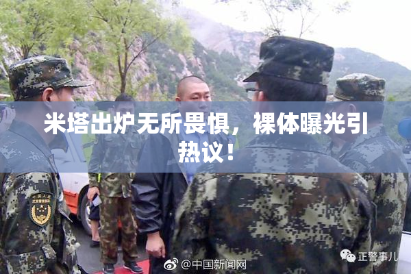 米塔出炉无所畏惧，裸体曝光引热议！