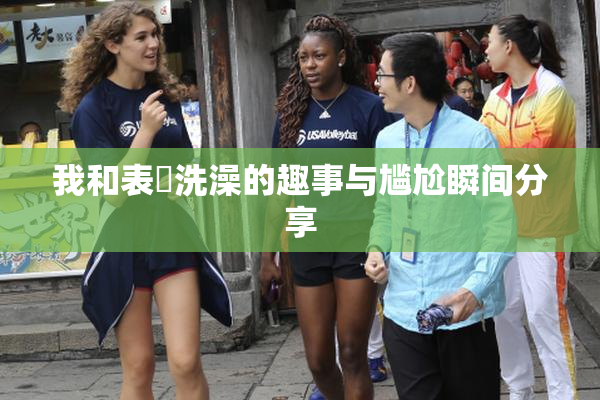 我和表妺洗澡的趣事与尴尬瞬间分享