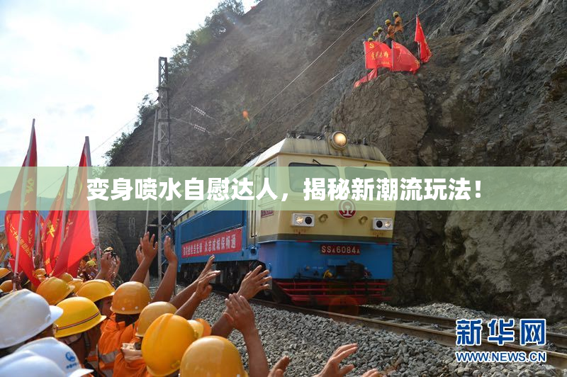 变身喷水自慰达人，揭秘新潮流玩法！