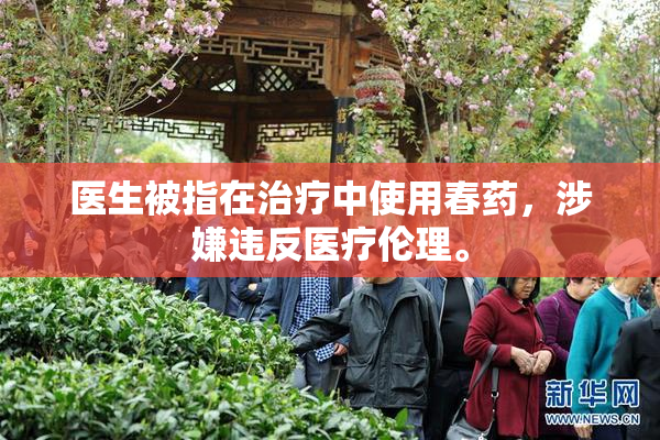 医生被指在治疗中使用春药，涉嫌违反医疗伦理。