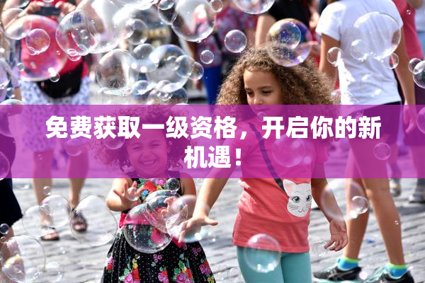 免费获取一级资格，开启你的新机遇！