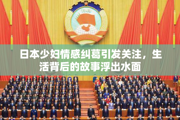 日本少妇情感纠葛引发关注，生活背后的故事浮出水面